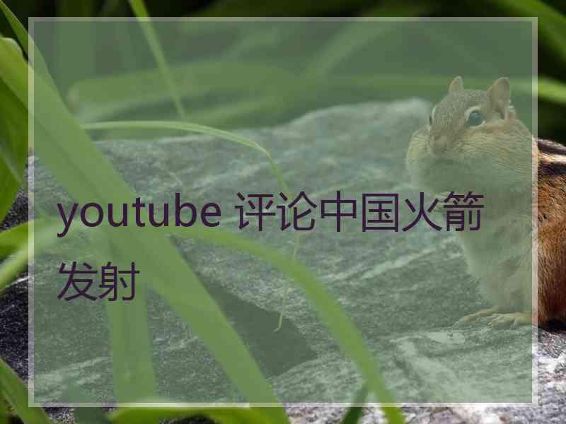 youtube 评论中国火箭发射