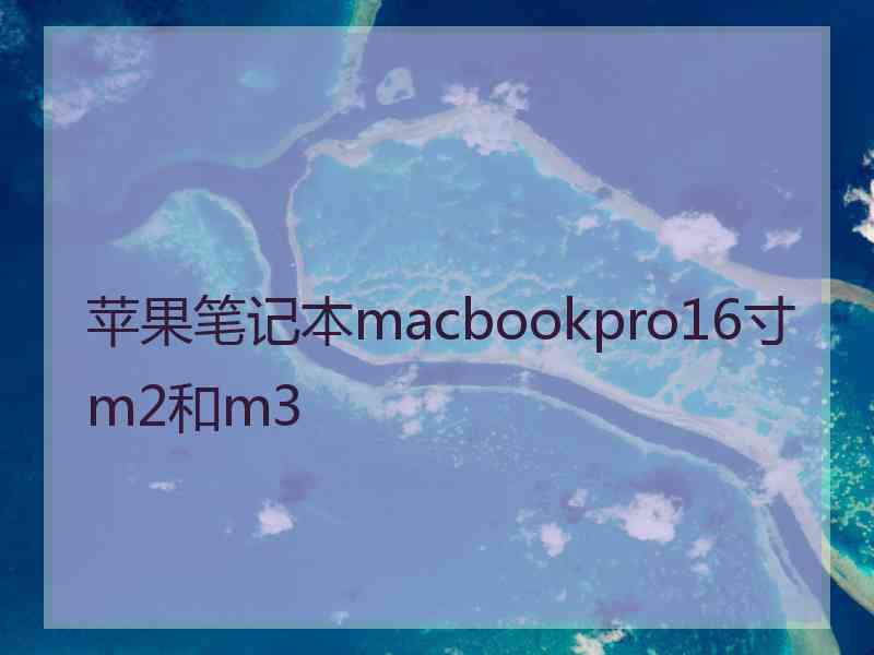 苹果笔记本macbookpro16寸m2和m3