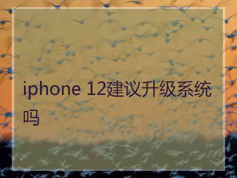 iphone 12建议升级系统吗