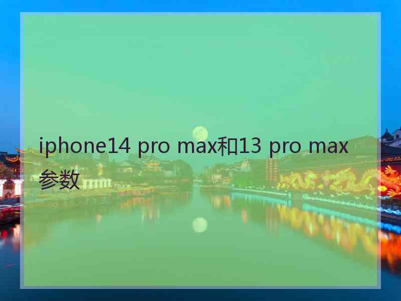 iphone14 pro max和13 pro max参数