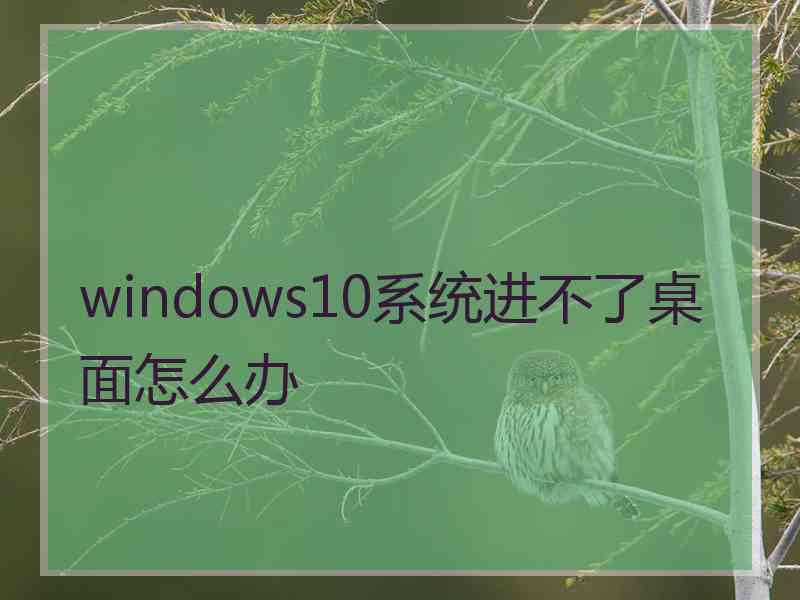 windows10系统进不了桌面怎么办