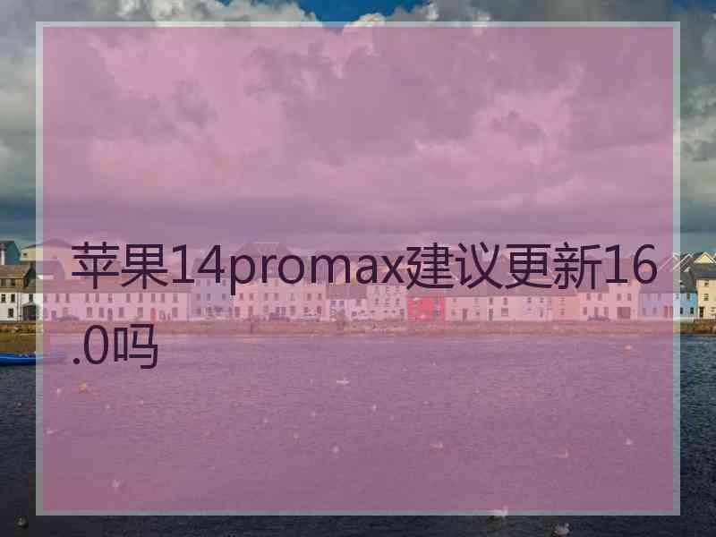 苹果14promax建议更新16.0吗