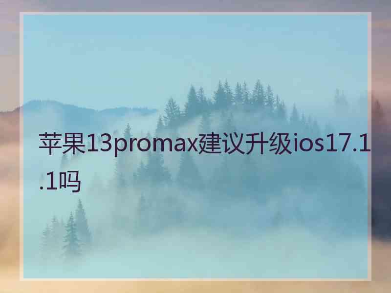 苹果13promax建议升级ios17.1.1吗