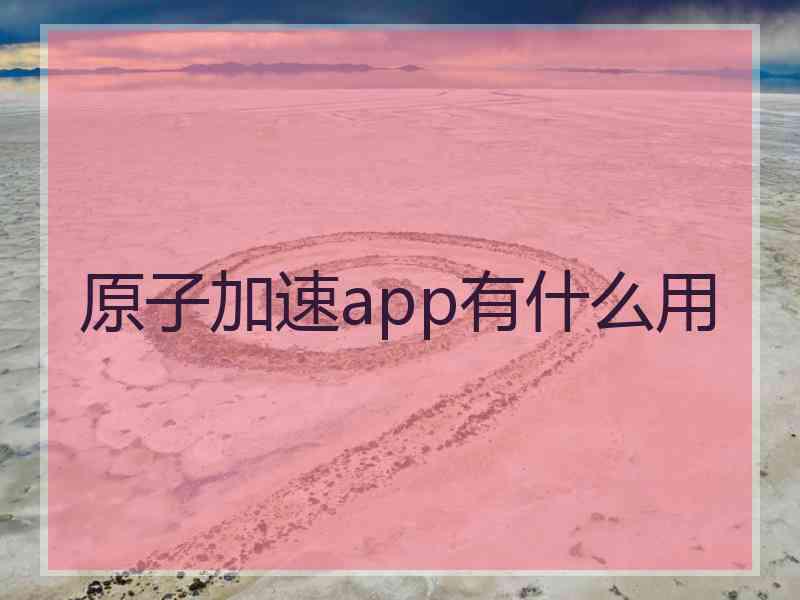 原子加速app有什么用