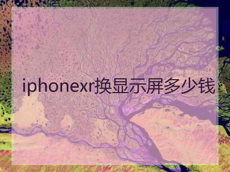 iphonexr换显示屏多少钱