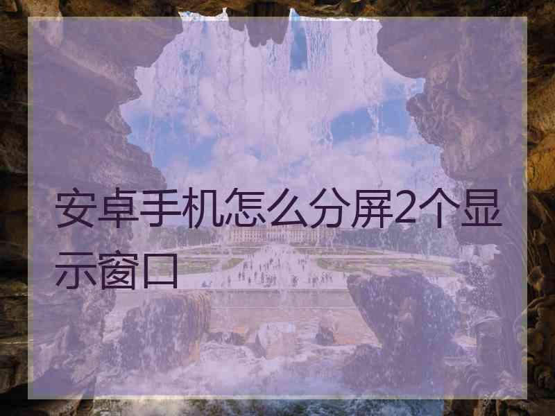 安卓手机怎么分屏2个显示窗口