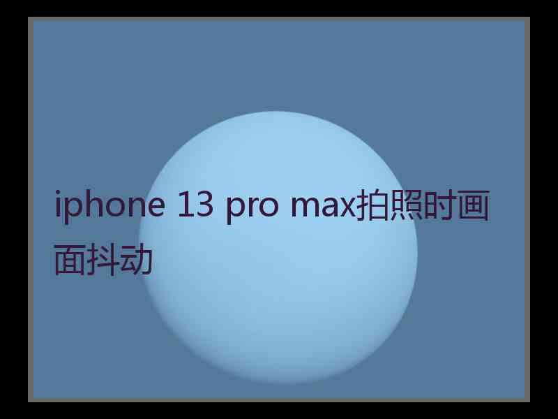 iphone 13 pro max拍照时画面抖动