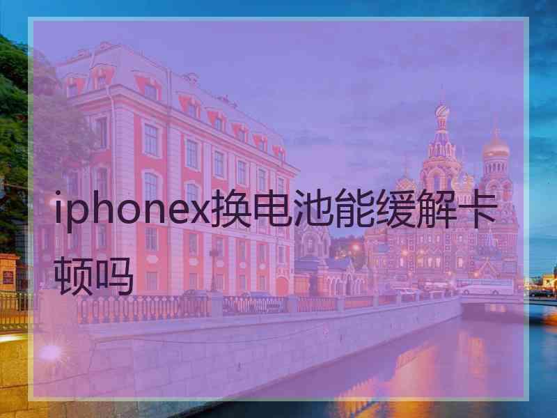 iphonex换电池能缓解卡顿吗