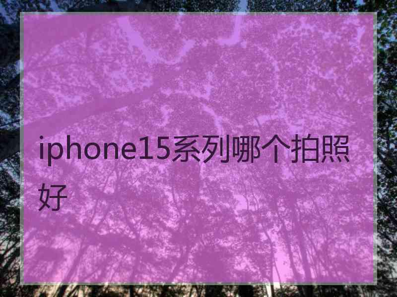 iphone15系列哪个拍照好