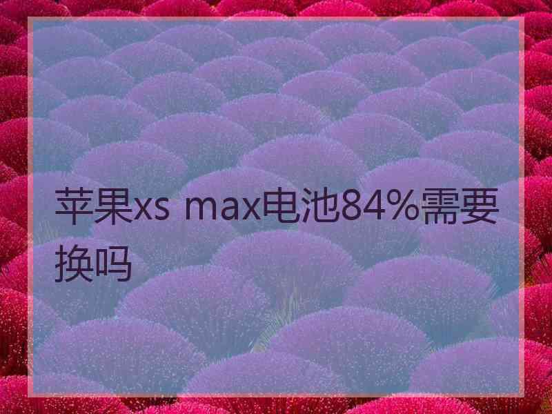 苹果xs max电池84%需要换吗