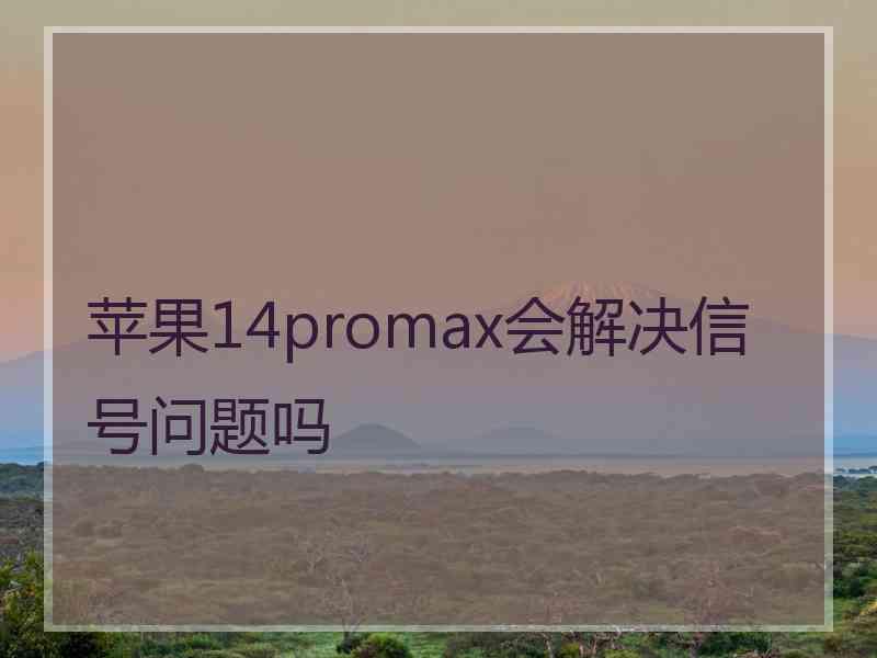 苹果14promax会解决信号问题吗