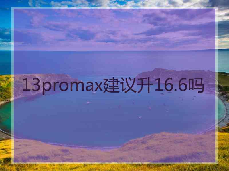 13promax建议升16.6吗