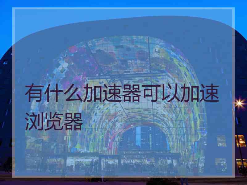 有什么加速器可以加速浏览器