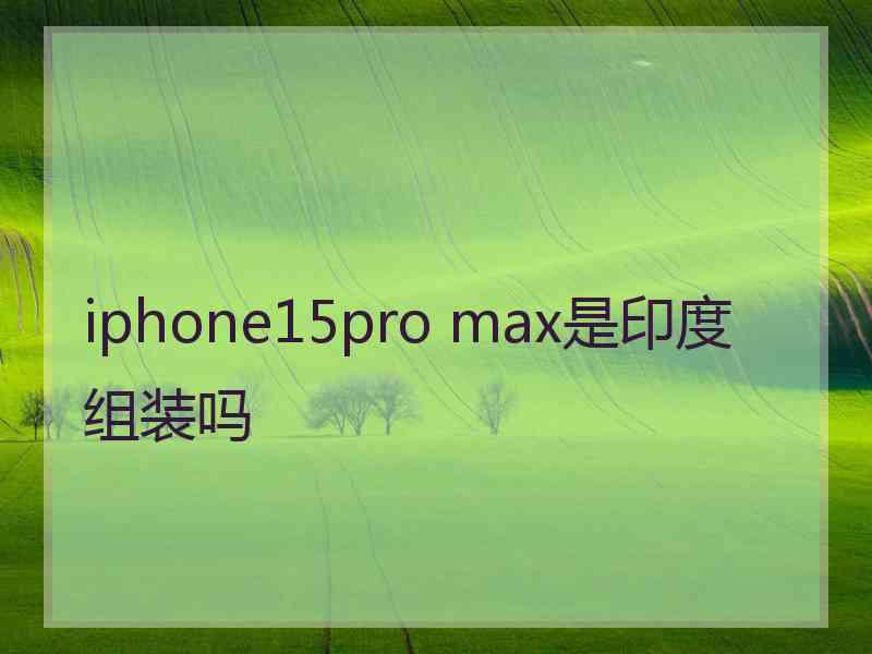 iphone15pro max是印度组装吗