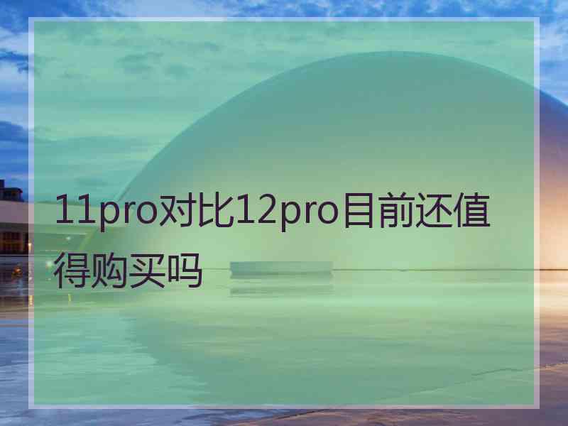 11pro对比12pro目前还值得购买吗