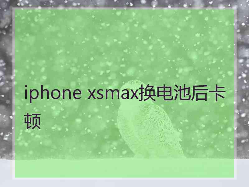 iphone xsmax换电池后卡顿