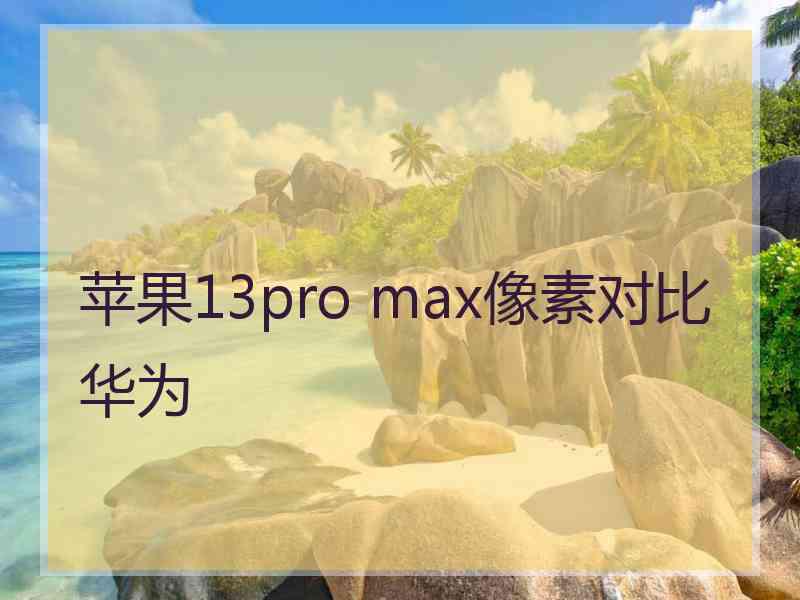 苹果13pro max像素对比华为