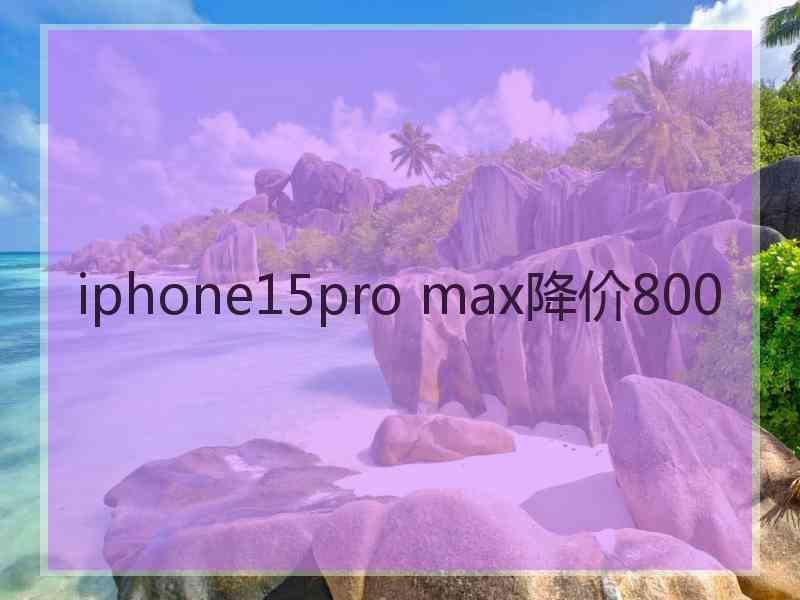 iphone15pro max降价800