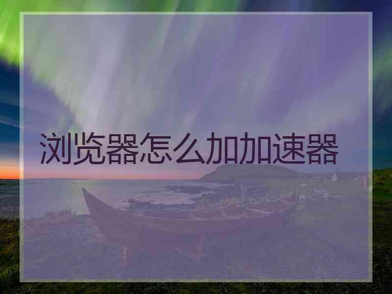 浏览器怎么加加速器