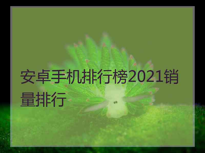 安卓手机排行榜2021销量排行