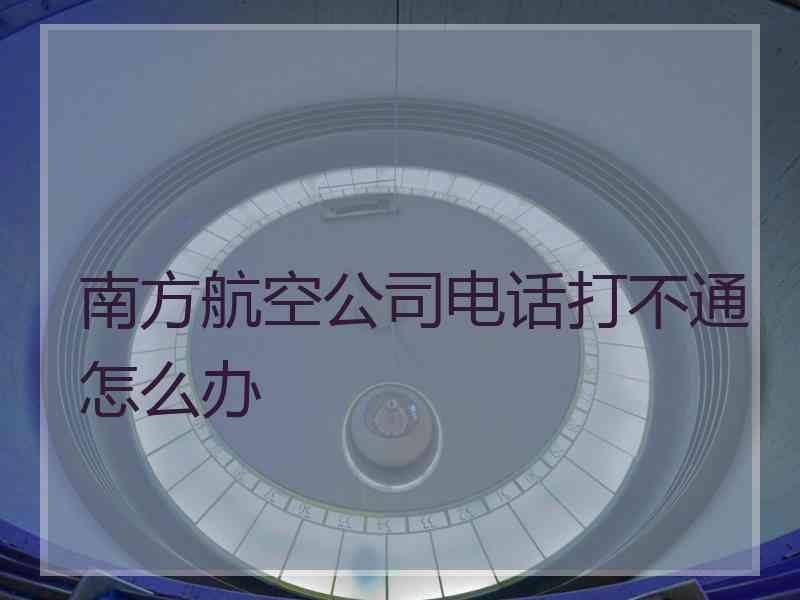 南方航空公司电话打不通怎么办