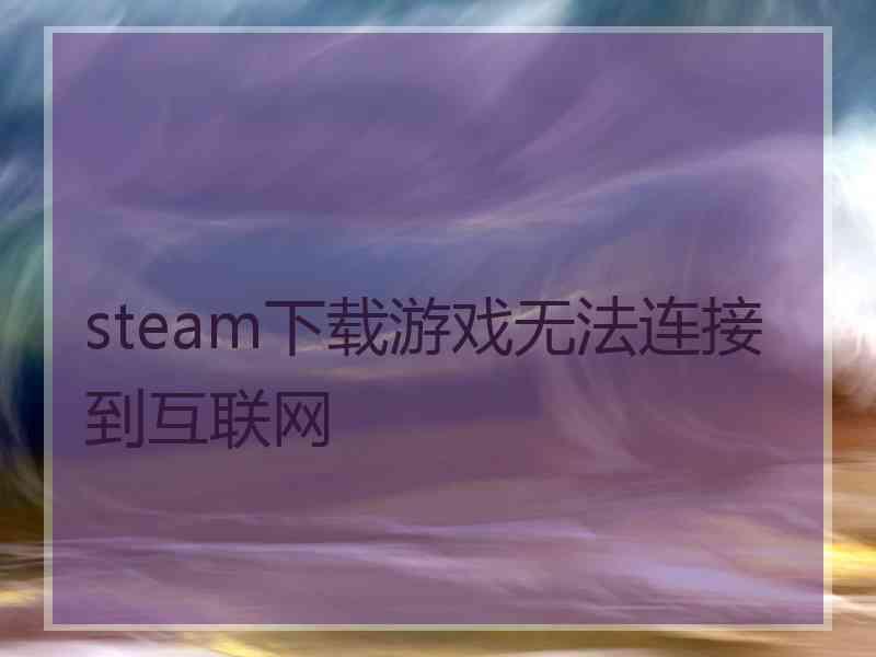 steam下载游戏无法连接到互联网