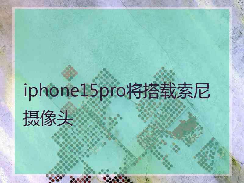 iphone15pro将搭载索尼摄像头