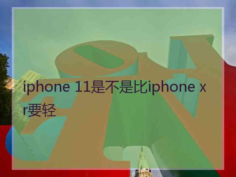 iphone 11是不是比iphone xr要轻