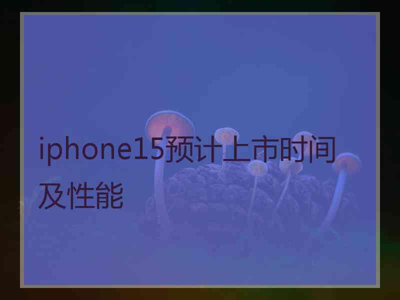 iphone15预计上市时间及性能