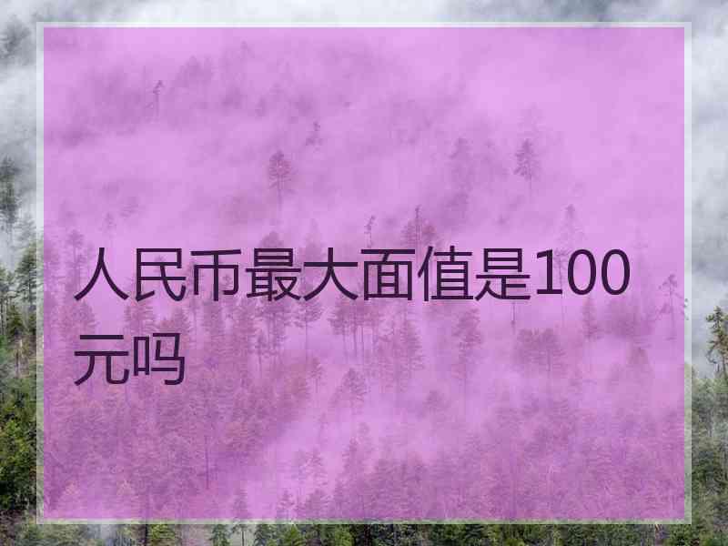 人民币最大面值是100元吗