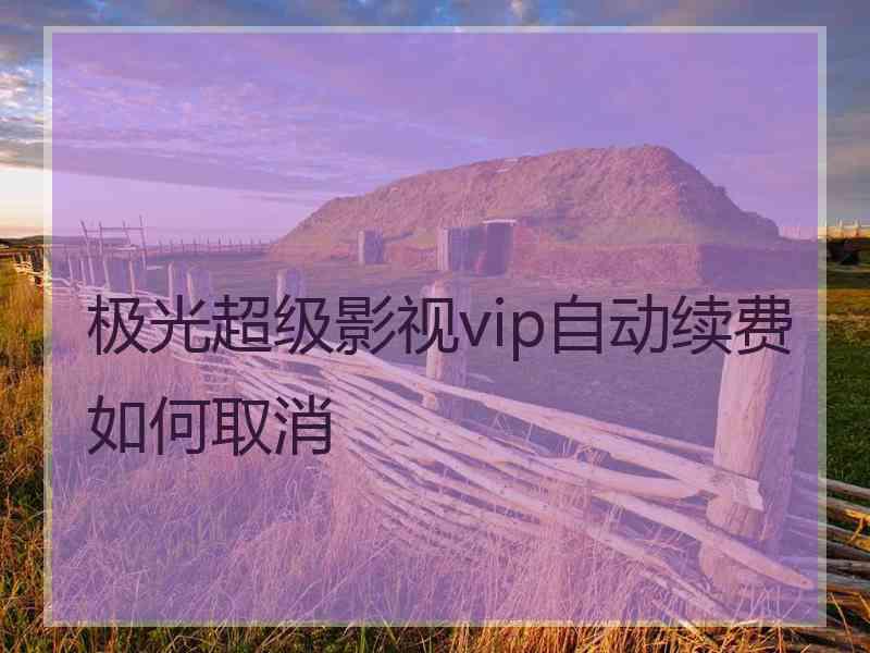 极光超级影视vip自动续费如何取消