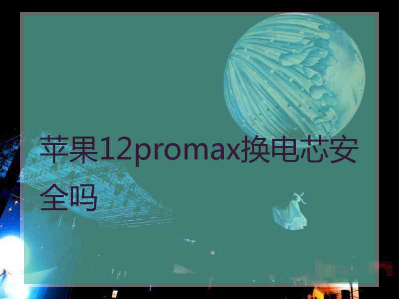 苹果12promax换电芯安全吗