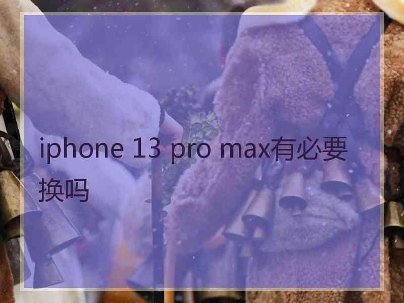 iphone 13 pro max有必要换吗