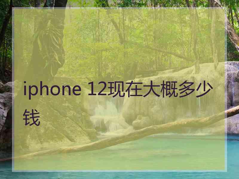 iphone 12现在大概多少钱