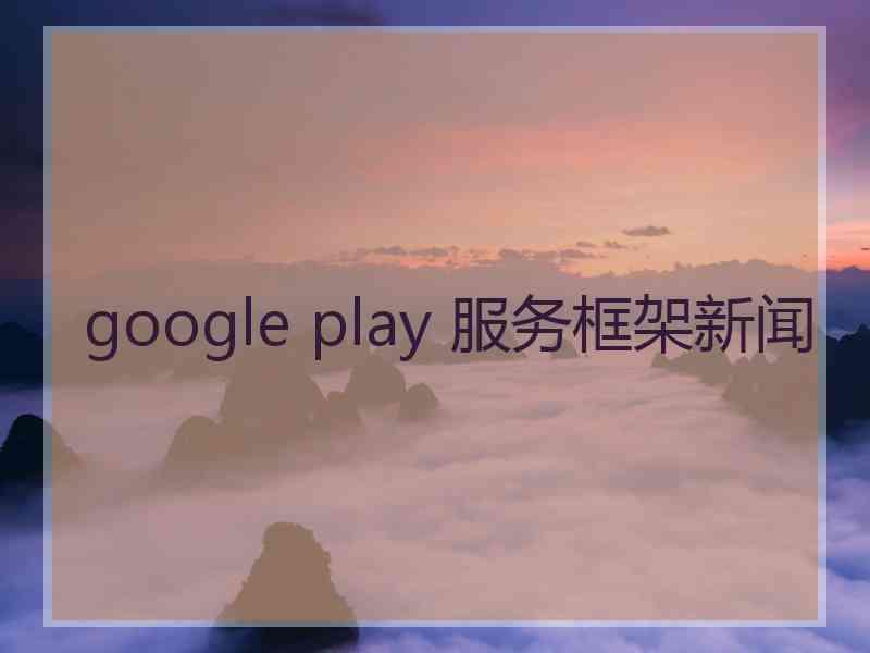 google play 服务框架新闻