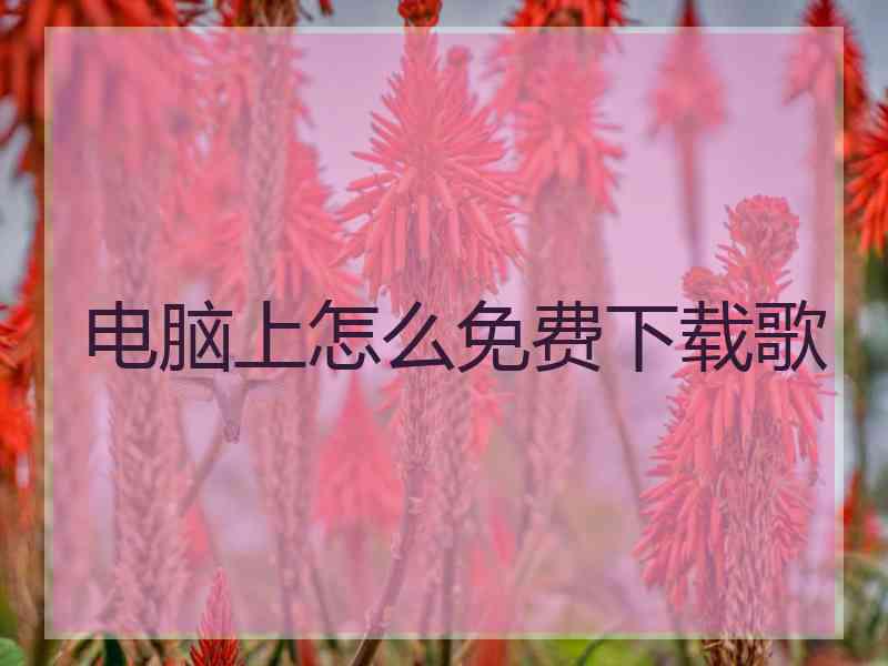 电脑上怎么免费下载歌