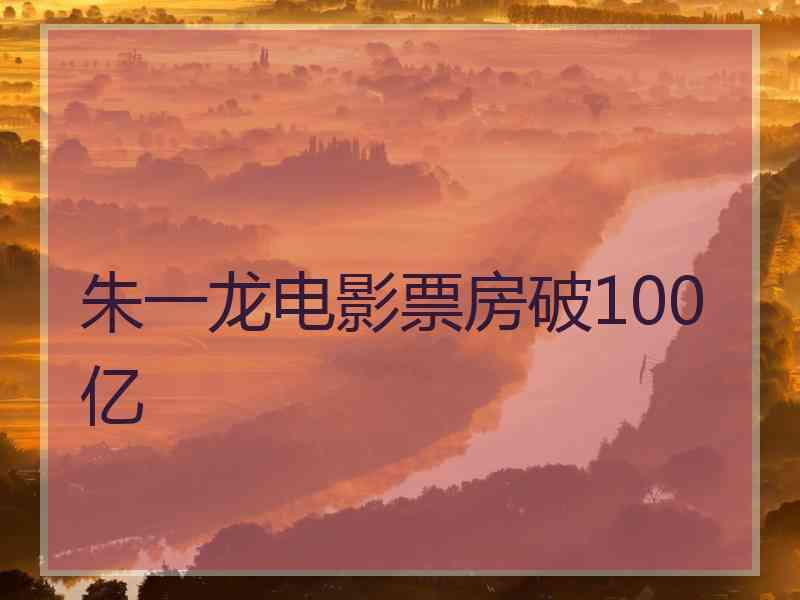 朱一龙电影票房破100亿