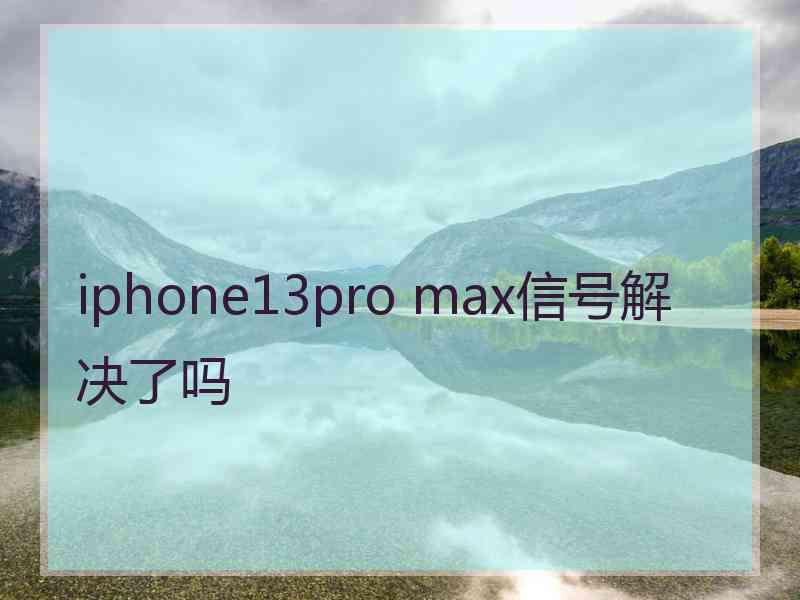 iphone13pro max信号解决了吗