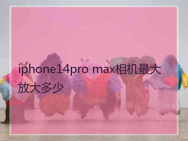 iphone14pro max相机最大放大多少