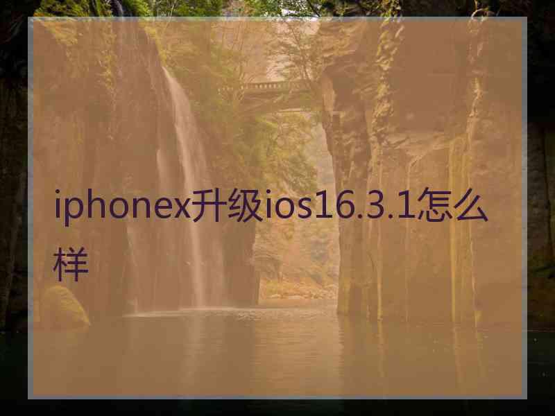 iphonex升级ios16.3.1怎么样