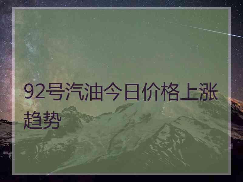 92号汽油今日价格上涨趋势