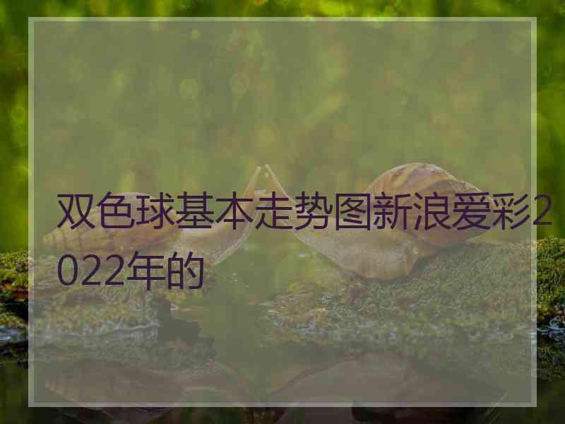 双色球基本走势图新浪爱彩2022年的