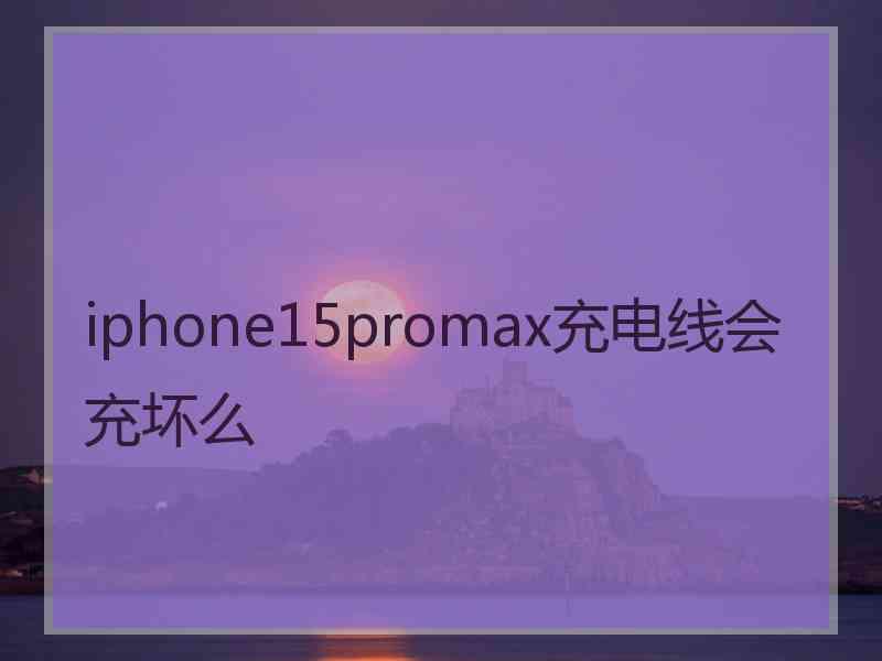 iphone15promax充电线会充坏么