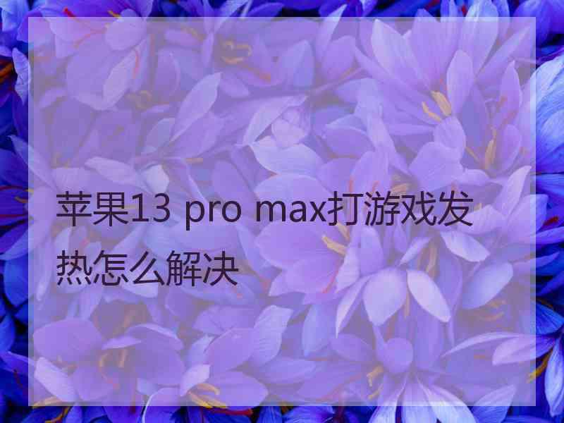 苹果13 pro max打游戏发热怎么解决