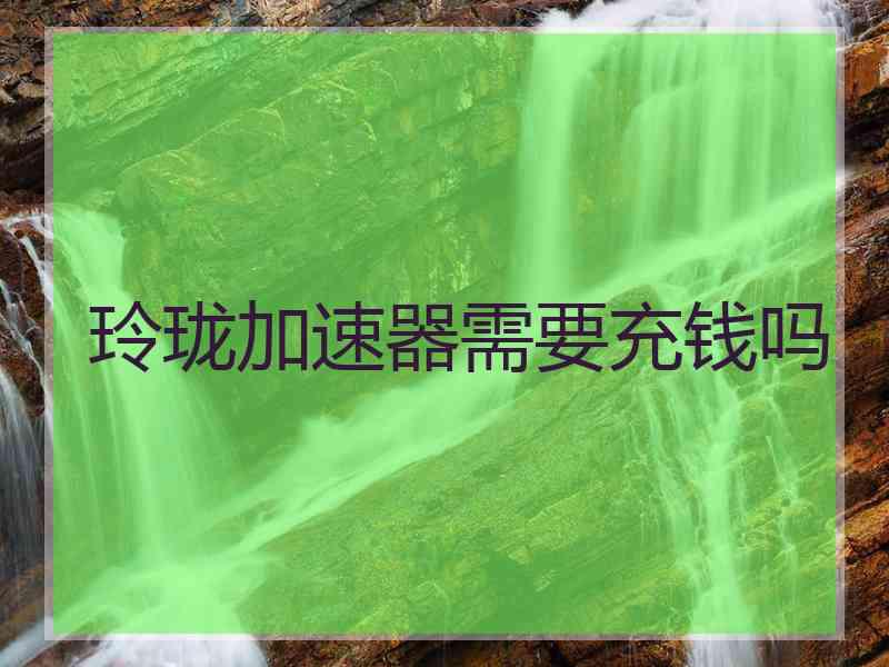 玲珑加速器需要充钱吗