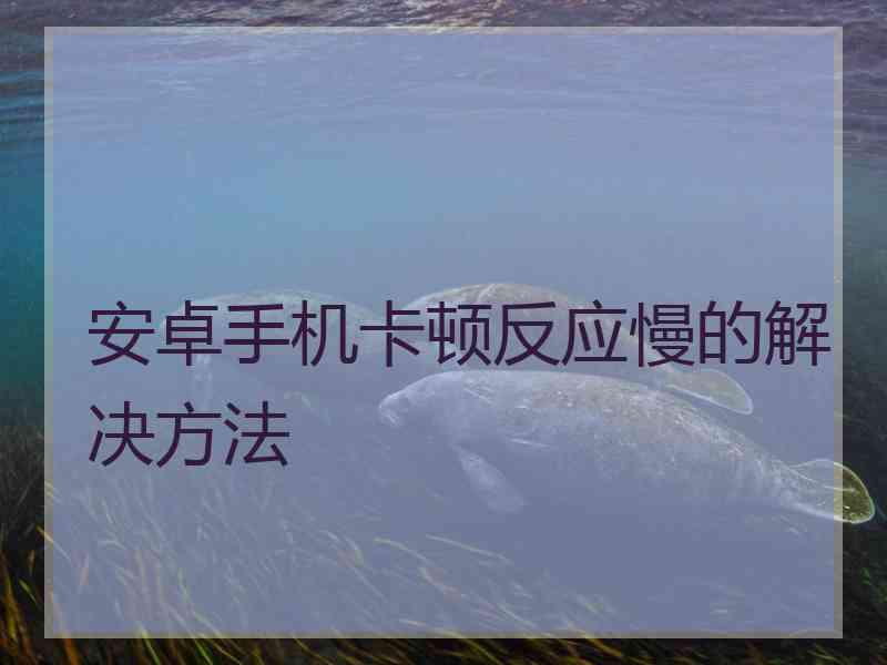 安卓手机卡顿反应慢的解决方法