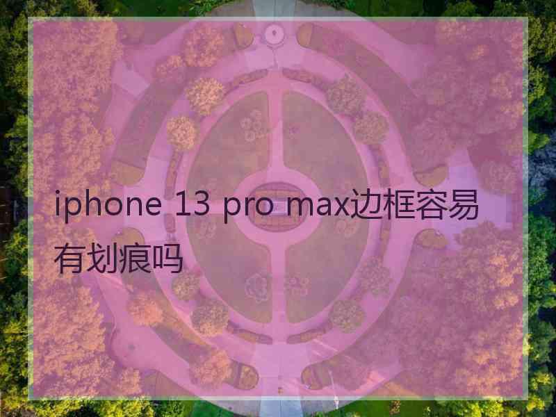 iphone 13 pro max边框容易有划痕吗