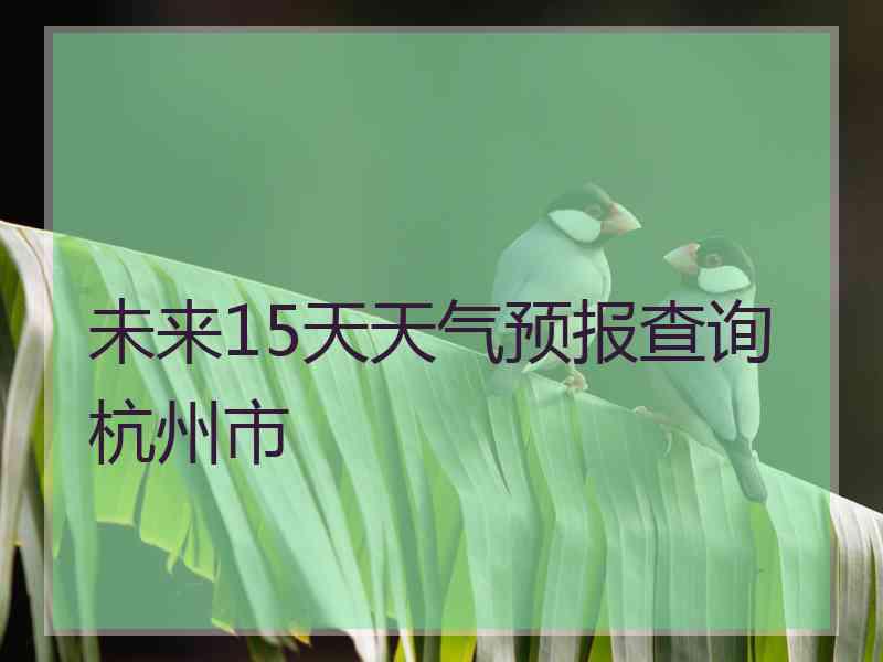 未来15天天气预报查询杭州市