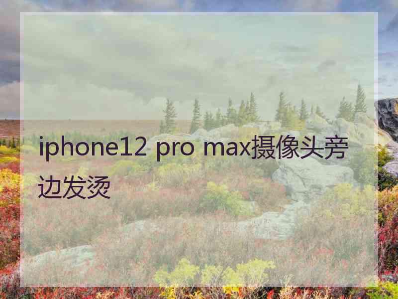 iphone12 pro max摄像头旁边发烫