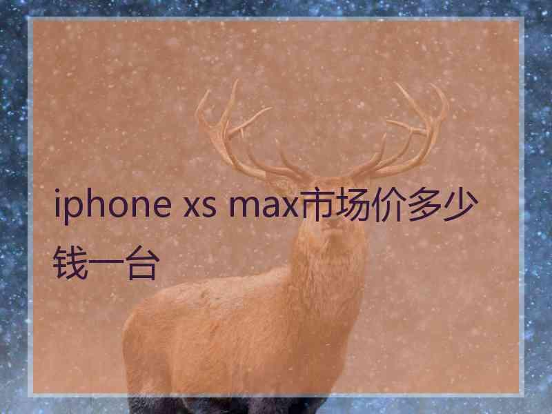 iphone xs max市场价多少钱一台